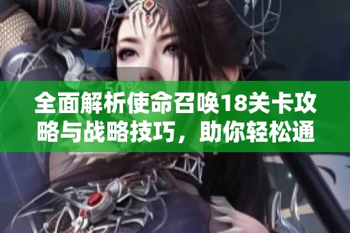 全面解析使命召唤18关卡攻略与战略技巧，助你轻松通关
