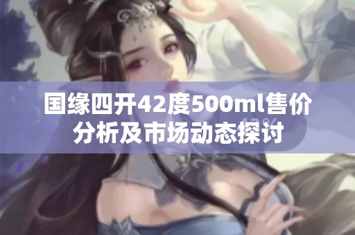 国缘四开42度500ml售价分析及市场动态探讨