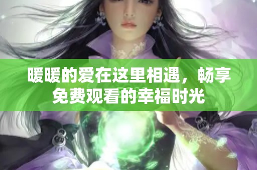 暖暖的爱在这里相遇，畅享免费观看的幸福时光