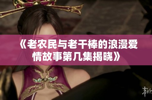 《老农民与老干棒的浪漫爱情故事第几集揭晓》