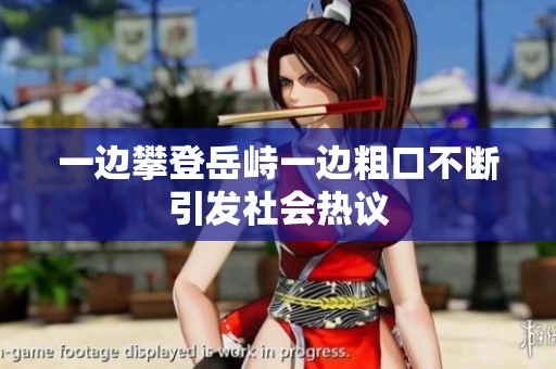 一边攀登岳峙一边粗口不断引发社会热议