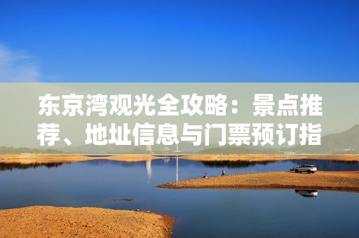 东京湾观光全攻略：景点推荐、地址信息与门票预订指南