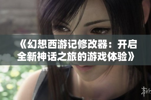 《幻想西游记修改器：开启全新神话之旅的游戏体验》