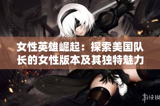 女性英雄崛起：探索美国队长的女性版本及其独特魅力