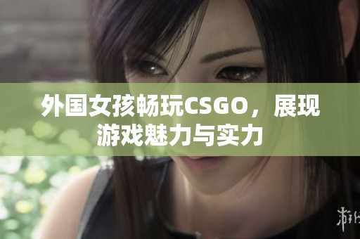 外国女孩畅玩CSGO，展现游戏魅力与实力