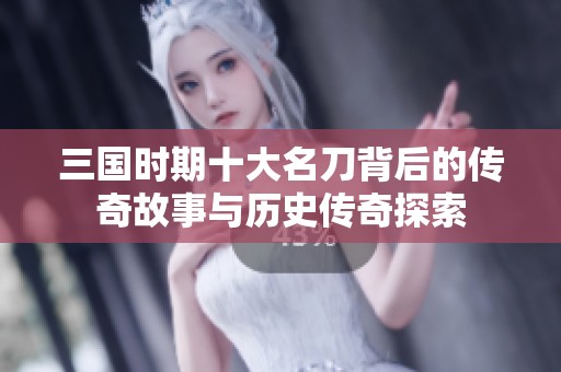 三国时期十大名刀背后的传奇故事与历史传奇探索