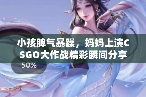 小孩脾气暴躁，妈妈上演CSGO大作战精彩瞬间分享