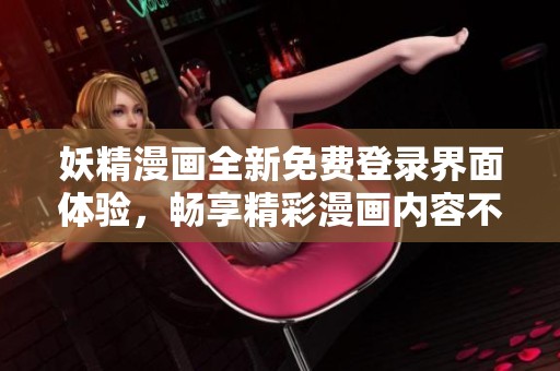 妖精漫画全新免费登录界面体验，畅享精彩漫画内容不容错过