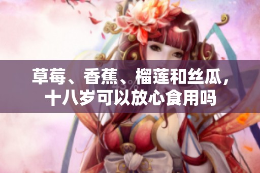 草莓、香蕉、榴莲和丝瓜，十八岁可以放心食用吗