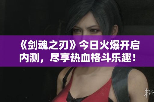 《剑魂之刃》今日火爆开启内测，尽享热血格斗乐趣！