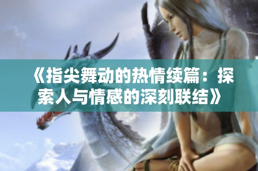 《指尖舞动的热情续篇：探索人与情感的深刻联结》