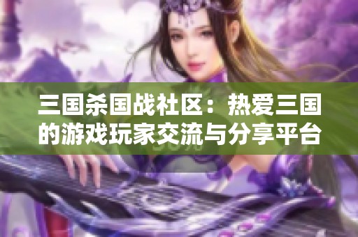 三国杀国战社区：热爱三国的游戏玩家交流与分享平台