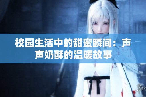 校园生活中的甜蜜瞬间：声声奶酥的温暖故事
