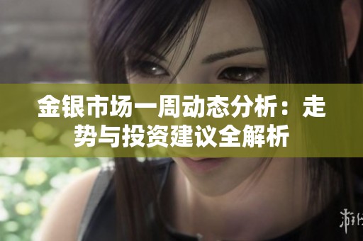金银市场一周动态分析：走势与投资建议全解析