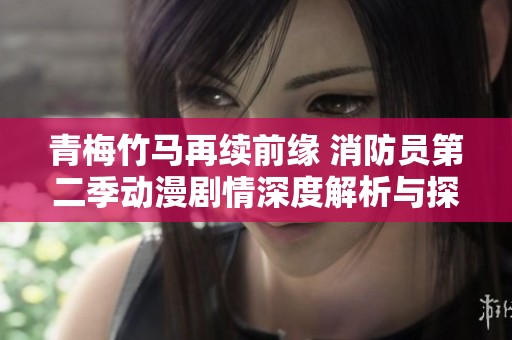 青梅竹马再续前缘 消防员第二季动漫剧情深度解析与探讨