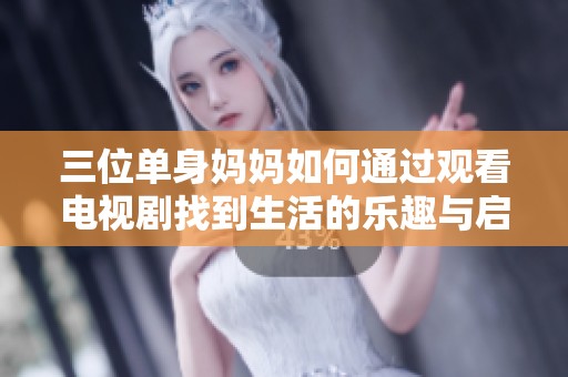 三位单身妈妈如何通过观看电视剧找到生活的乐趣与启发