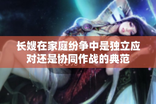 长嫂在家庭纷争中是独立应对还是协同作战的典范