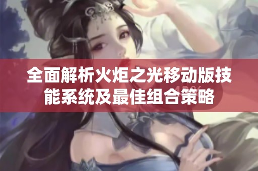 全面解析火炬之光移动版技能系统及最佳组合策略