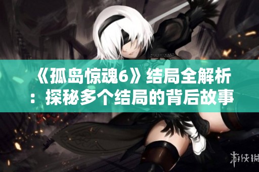《孤岛惊魂6》结局全解析：探秘多个结局的背后故事与选择影响