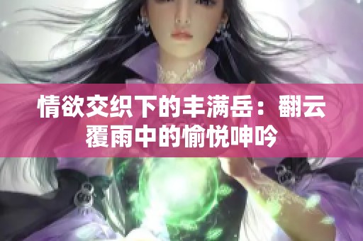 情欲交织下的丰满岳：翻云覆雨中的愉悦呻吟