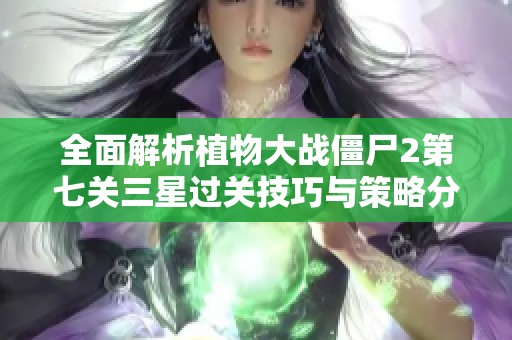 全面解析植物大战僵尸2第七关三星过关技巧与策略分享