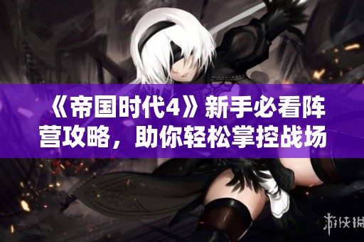 《帝国时代4》新手必看阵营攻略，助你轻松掌控战场局势