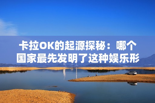 卡拉OK的起源探秘：哪个国家最先发明了这种娱乐形式