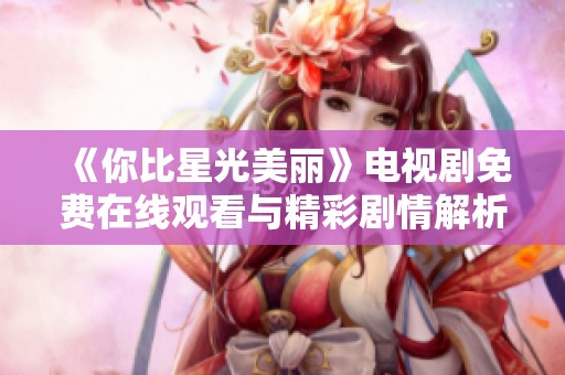 《你比星光美丽》电视剧免费在线观看与精彩剧情解析