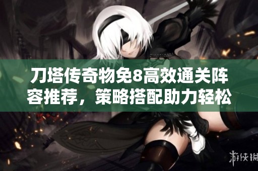 刀塔传奇物免8高效通关阵容推荐，策略搭配助力轻松过关攻略