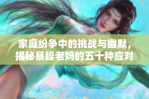 家庭纷争中的挑战与幽默，揭秘暴躁老妈的五十种应对策略