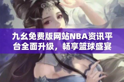九幺免费版网站NBA资讯平台全面升级，畅享篮球盛宴