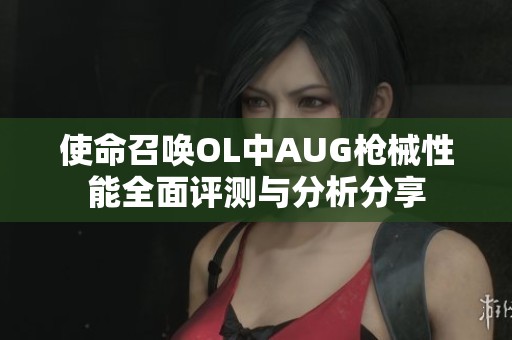 使命召唤OL中AUG枪械性能全面评测与分析分享