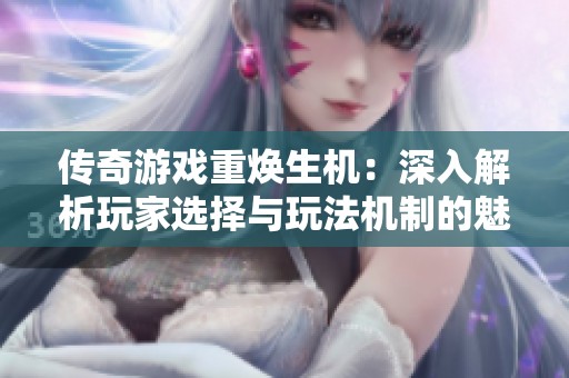 传奇游戏重焕生机：深入解析玩家选择与玩法机制的魅力所在