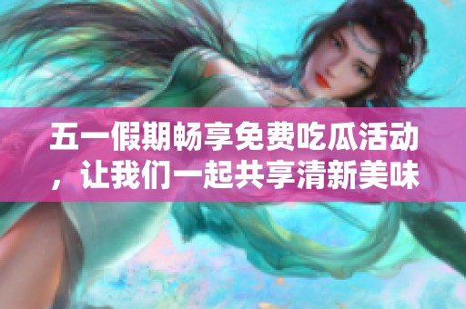 五一假期畅享免费吃瓜活动，让我们一起共享清新美味吧