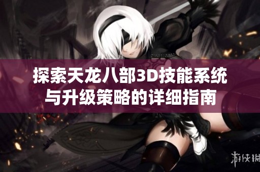 探索天龙八部3D技能系统与升级策略的详细指南