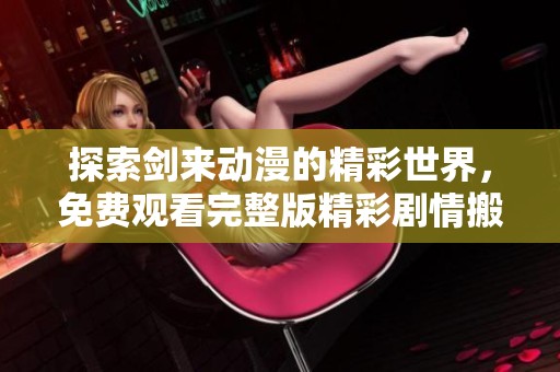 探索剑来动漫的精彩世界，免费观看完整版精彩剧情搬演