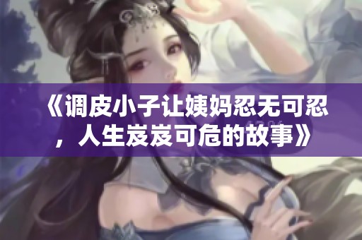 《调皮小子让姨妈忍无可忍，人生岌岌可危的故事》