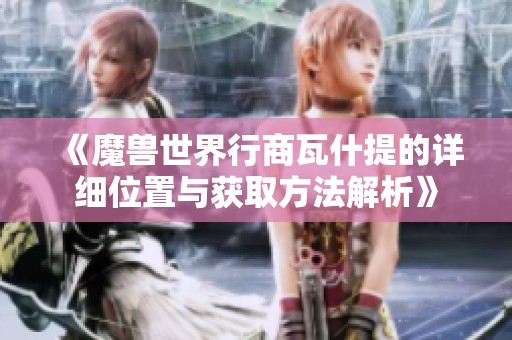 《魔兽世界行商瓦什提的详细位置与获取方法解析》