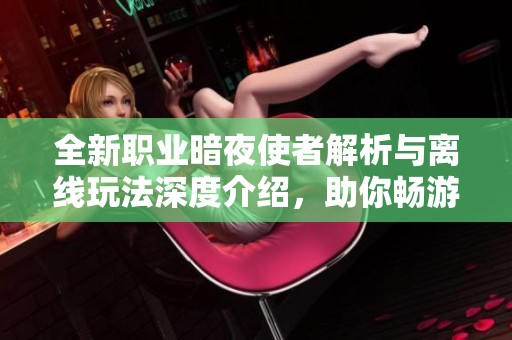 全新职业暗夜使者解析与离线玩法深度介绍，助你畅游地下城与勇士！