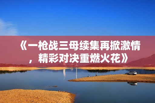 《一枪战三母续集再掀激情，精彩对决重燃火花》