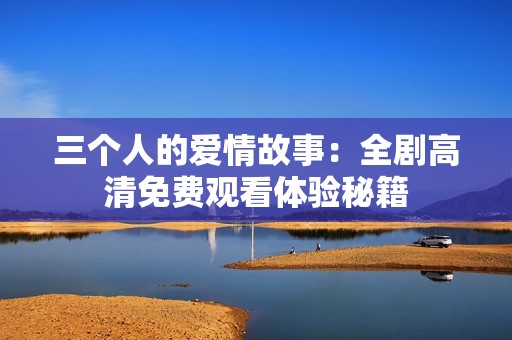 三个人的爱情故事：全剧高清免费观看体验秘籍