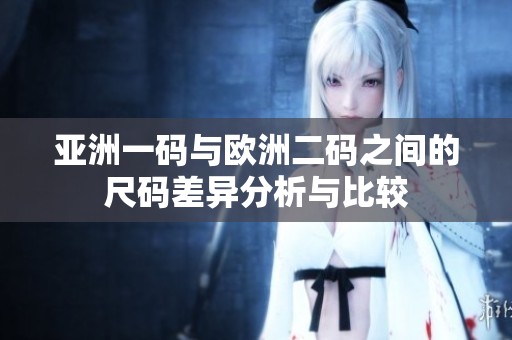 亚洲一码与欧洲二码之间的尺码差异分析与比较