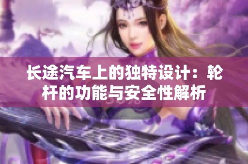 长途汽车上的独特设计：轮杆的功能与安全性解析