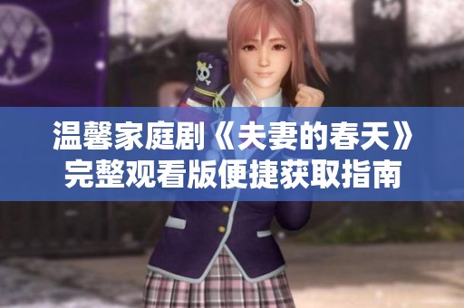 温馨家庭剧《夫妻的春天》完整观看版便捷获取指南