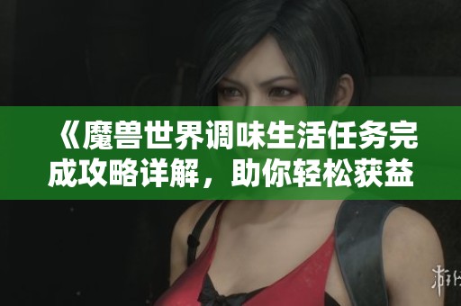 《魔兽世界调味生活任务完成攻略详解，助你轻松获益》
