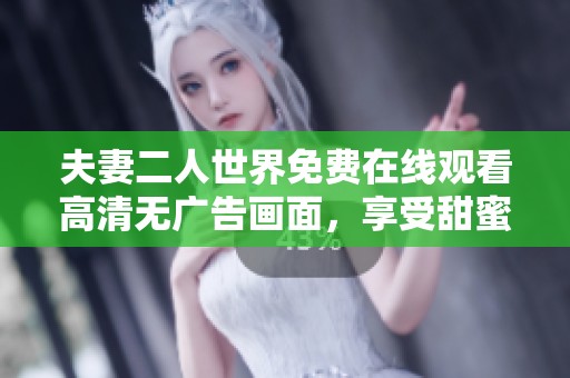 夫妻二人世界免费在线观看高清无广告画面，享受甜蜜时光