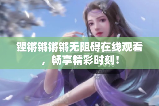 铿锵锵锵锵无阻碍在线观看，畅享精彩时刻！