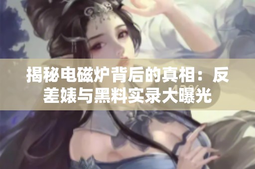 揭秘电磁炉背后的真相：反差婊与黑料实录大曝光