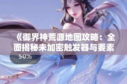《御界神荒源地图攻略：全面揭秘未加密触发器与要素》