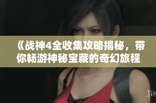 《战神4全收集攻略揭秘，带你畅游神秘宝藏的奇幻旅程》